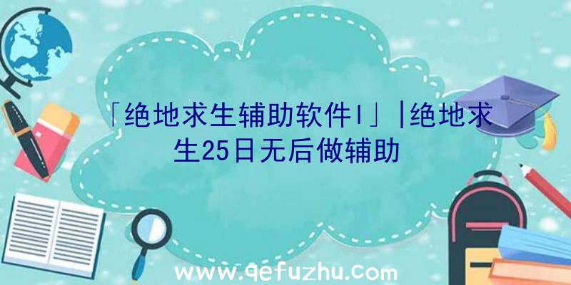 「绝地求生辅助软件l」|绝地求生25日无后做辅助